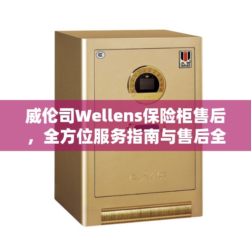威伦司Wellens保险柜售后，全方位服务指南与售后全攻略