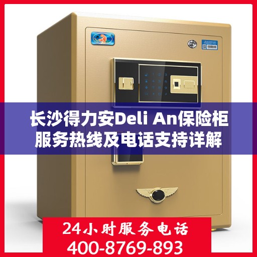 长沙得力安Deli An保险柜服务热线及电话支持详解