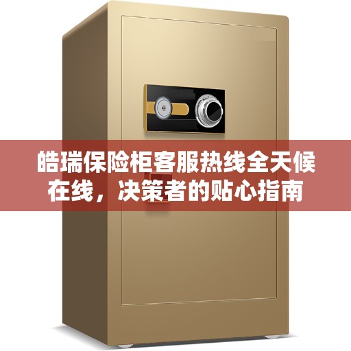 皓瑞保险柜客服热线全天候在线，决策者的贴心指南
