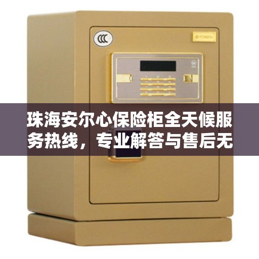 珠海安尔心保险柜全天候服务热线，专业解答与售后无忧
