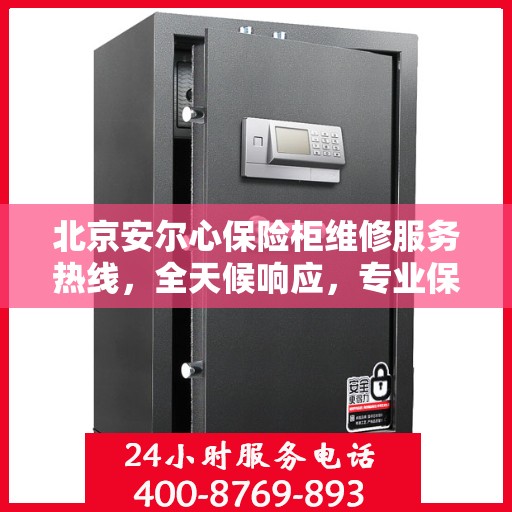 北京安尔心保险柜维修服务热线，全天候响应，专业保障您的财产安全