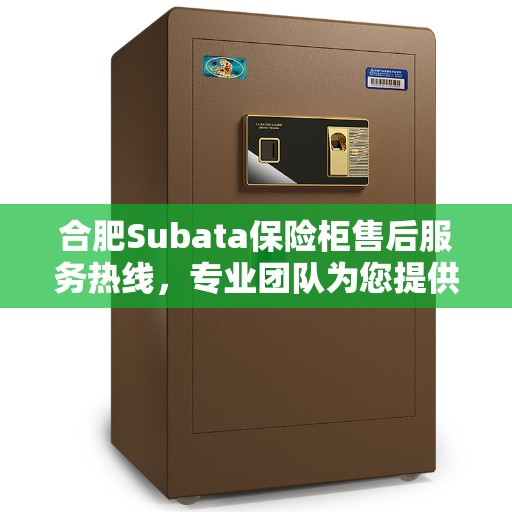 合肥Subata保险柜售后服务热线，专业团队为您提供全方位服务保障！