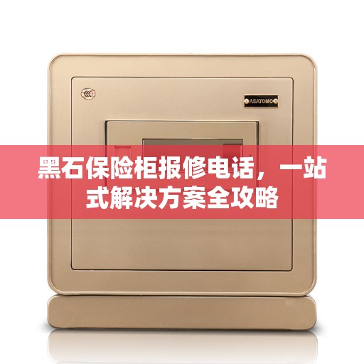 黑石保险柜报修电话，一站式解决方案全攻略