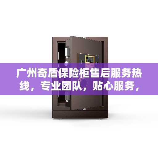 广州奇盾保险柜售后服务热线，专业团队，贴心服务，全天候保障您的安全需求