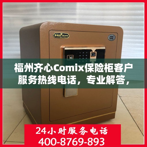 福州齐心Comix保险柜客户服务热线电话，专业解答，贴心服务