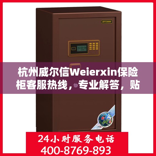 杭州威尔信Weierxin保险柜客服热线，专业解答，贴心服务