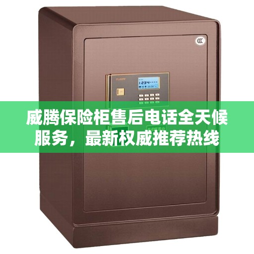 威腾保险柜售后电话全天候服务,最新权威推荐热线 威腾保险柜售后电话全天候服务,最新权威推荐热线