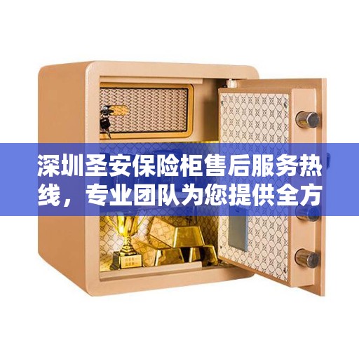深圳圣安保险柜售后服务热线，专业团队为您提供全方位保障服务