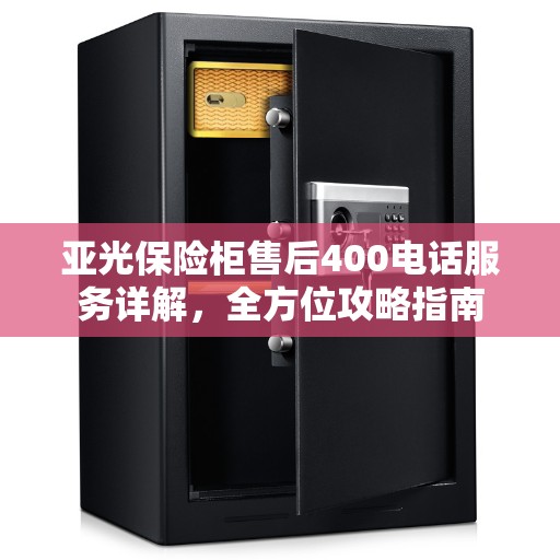 亚光保险柜售后400电话服务详解，全方位攻略指南