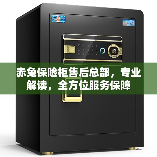 赤兔保险柜售后总部，专业解读，全方位服务保障