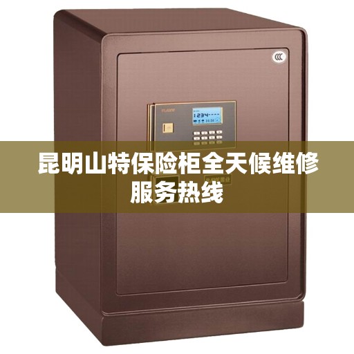 昆明山特保险柜全天候维修服务热线