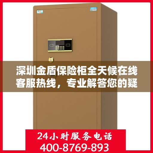 深圳金盾保险柜全天候在线客服热线，专业解答您的疑问