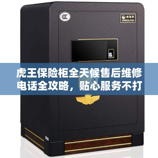 虎王保险柜全天候售后维修电话全攻略，贴心服务不打烊