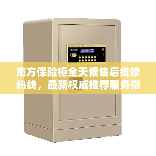 南方保险柜全天候售后维修热线，最新权威推荐服务指南