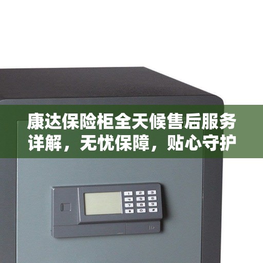 康达保险柜全天候售后服务详解，无忧保障，贴心守护您的安全之选