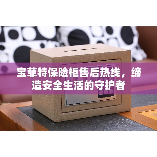 宝菲特保险柜售后热线，缔造安全生活的守护者