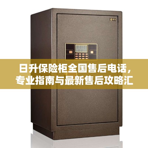 日升保险柜全国售后电话，专业指南与最新售后攻略汇总