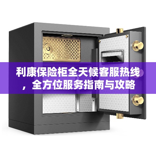 利康保险柜全天候客服热线，全方位服务指南与攻略