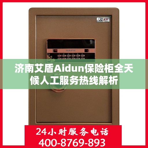 济南艾盾Aidun保险柜全天候人工服务热线解析