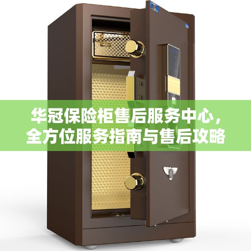 华冠保险柜售后服务中心，全方位服务指南与售后攻略