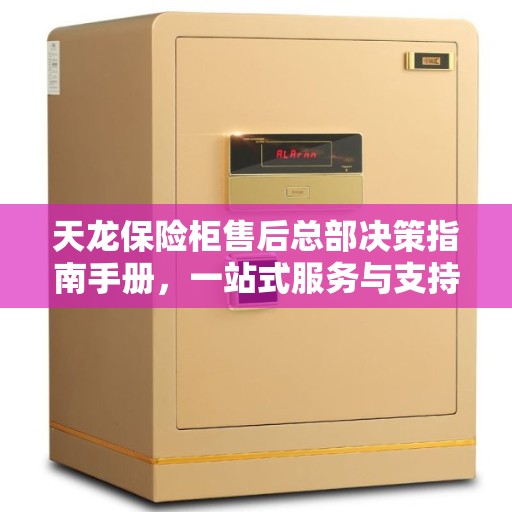 天龙保险柜售后总部决策指南手册，一站式服务与支持