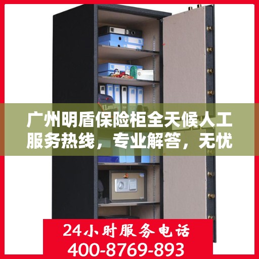 广州明盾保险柜全天候人工服务热线，专业解答，无忧保障