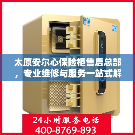 太原安尔心保险柜售后总部，专业维修与服务一站式解决方案