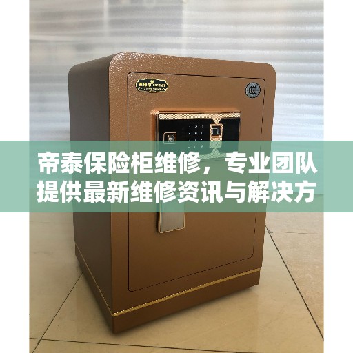帝泰保险柜维修，专业团队提供最新维修资讯与解决方案