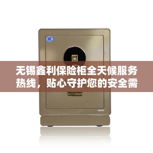 无锡鑫利保险柜全天候服务热线，贴心守护您的安全需求