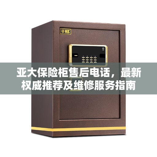 亚大保险柜售后电话，最新权威推荐及维修服务指南