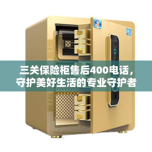 三关保险柜售后400电话，守护美好生活的专业守护者