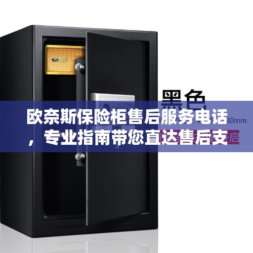 欧奈斯保险柜售后服务电话，专业指南带您直达售后支持团队