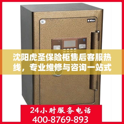 沈阳虎圣保险柜售后客服热线，专业维修与咨询一站式服务