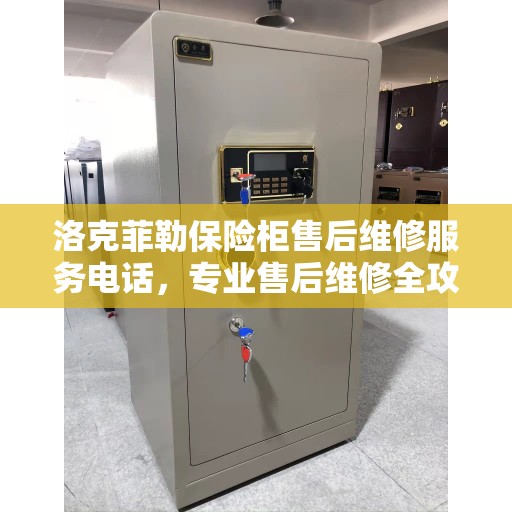 洛克菲勒保险柜售后维修服务电话，专业售后维修全攻略