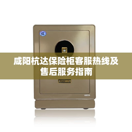 咸阳杭达保险柜客服热线及售后服务指南 咸阳杭达保险柜客服热线及售后服务指南