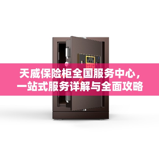 天威保险柜全国服务中心，一站式服务详解与全面攻略