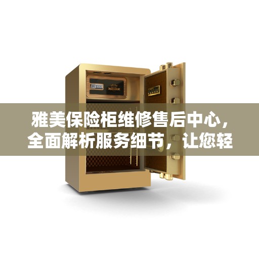 雅美保险柜维修售后中心，全面解析服务细节，让您轻松了解售后保障！