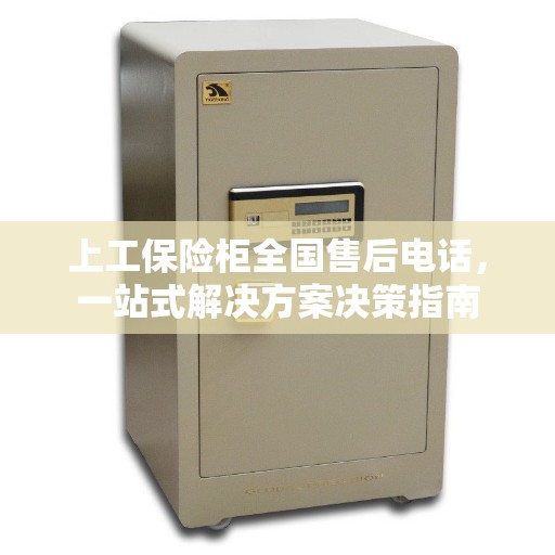 上工保险柜全国售后电话，一站式解决方案决策指南