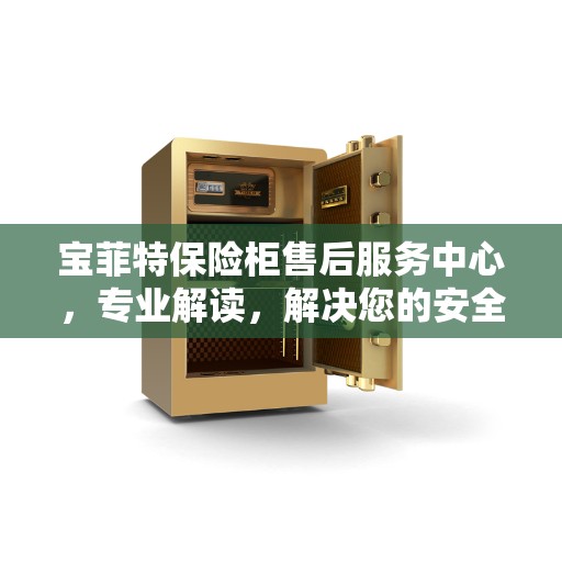 宝菲特保险柜售后服务中心，专业解读，解决您的安全锁事疑虑