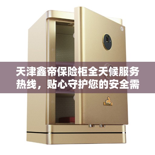 天津鑫帝保险柜全天候服务热线，贴心守护您的安全需求