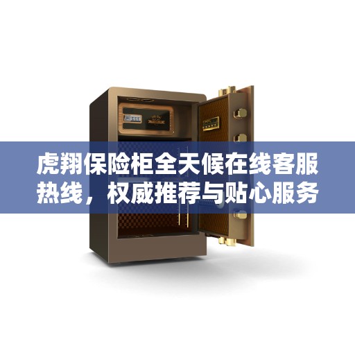 虎翔保险柜全天候在线客服热线，权威推荐与贴心服务保障