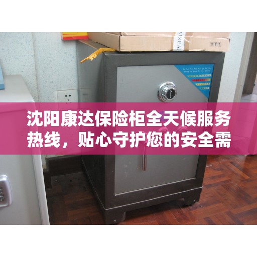 沈阳康达保险柜全天候服务热线，贴心守护您的安全需求