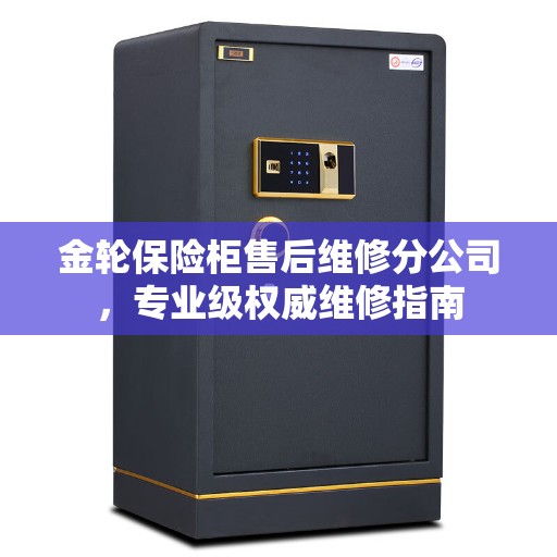 金轮保险柜售后维修分公司，专业级权威维修指南