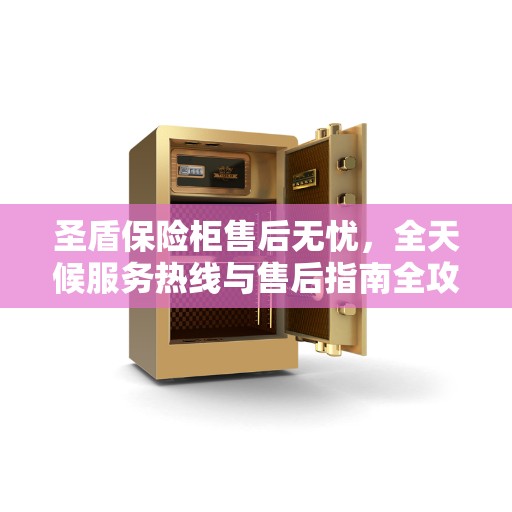 圣盾保险柜售后无忧，全天候服务热线与售后指南全攻略