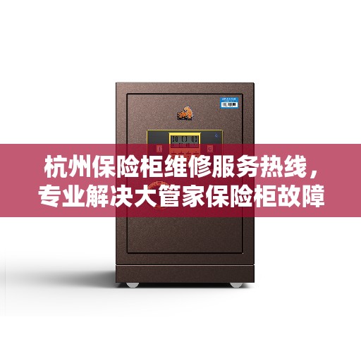 杭州保险柜维修服务热线，专业解决大管家保险柜故障与售后支持