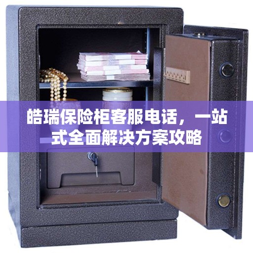 皓瑞保险柜客服电话，一站式全面解决方案攻略
