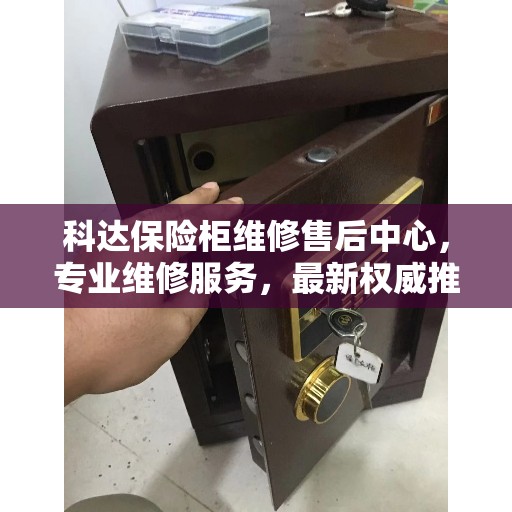 科达保险柜维修售后中心，专业维修服务，最新权威推荐指南