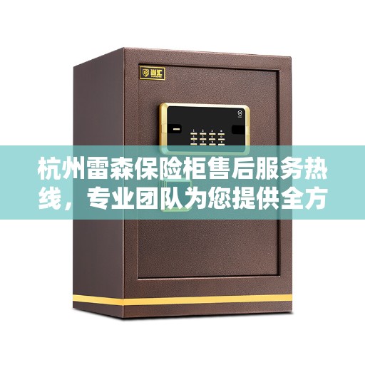 杭州雷森保险柜售后服务热线，专业团队为您提供全方位服务保障