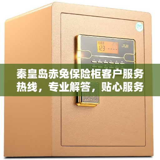 秦皇岛赤兔保险柜客户服务热线，专业解答，贴心服务
