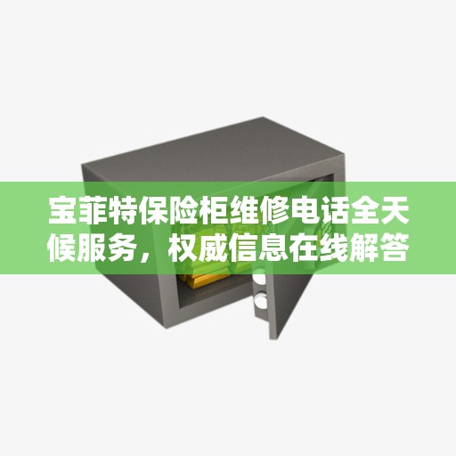 宝菲特保险柜维修电话全天候服务，权威信息在线解答
